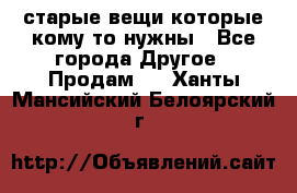 старые вещи которые кому то нужны - Все города Другое » Продам   . Ханты-Мансийский,Белоярский г.